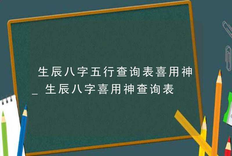 生辰八字五行查询表喜用神_生辰八字喜用神查询表,第1张