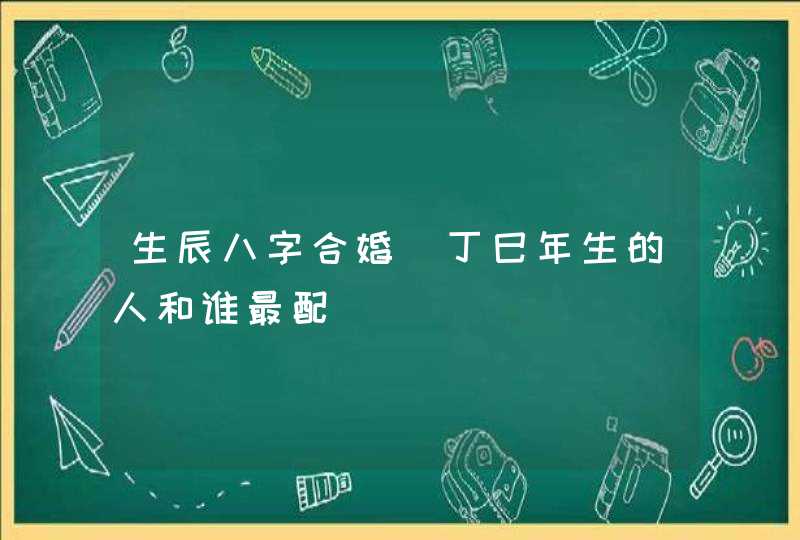 生辰八字合婚_丁巳年生的人和谁最配,第1张