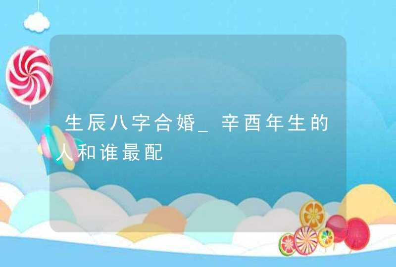 生辰八字合婚_辛酉年生的人和谁最配,第1张