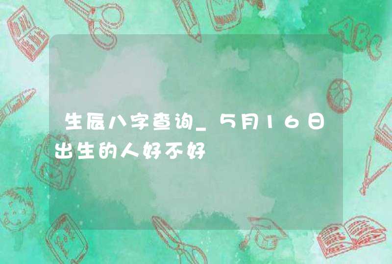 生辰八字查询_５月16日出生的人好不好,第1张