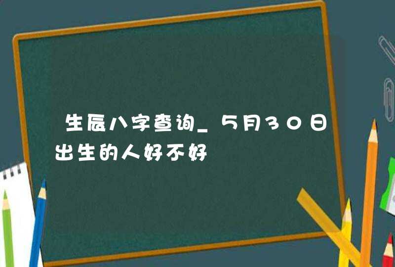 生辰八字查询_５月30日出生的人好不好,第1张