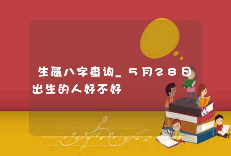 生辰八字查询_5月28日出生的人好不好,第1张