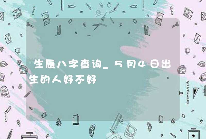 生辰八字查询_5月4日出生的人好不好,第1张 生辰八字查询_5月4日出生的人好不好,第1张