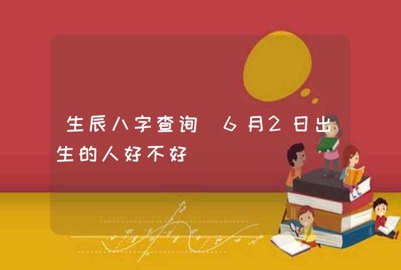 生辰八字查询_6月2日出生的人好不好,第1张