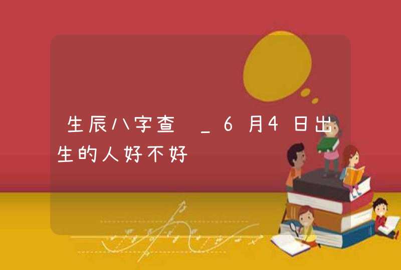 生辰八字查询_6月4日出生的人好不好,第1张