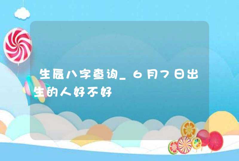 生辰八字查询_6月7日出生的人好不好,第1张