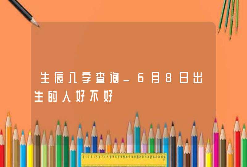 生辰八字查询_6月8日出生的人好不好,第1张