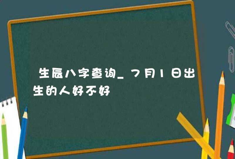 生辰八字查询_7月1日出生的人好不好,第1张