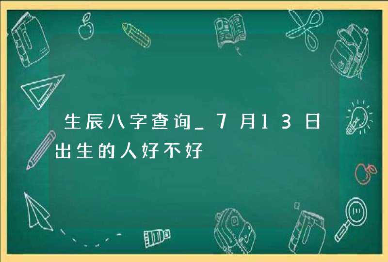 生辰八字查询_7月13日出生的人好不好,第1张