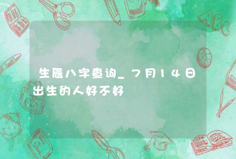 生辰八字查询_7月14日出生的人好不好,第1张