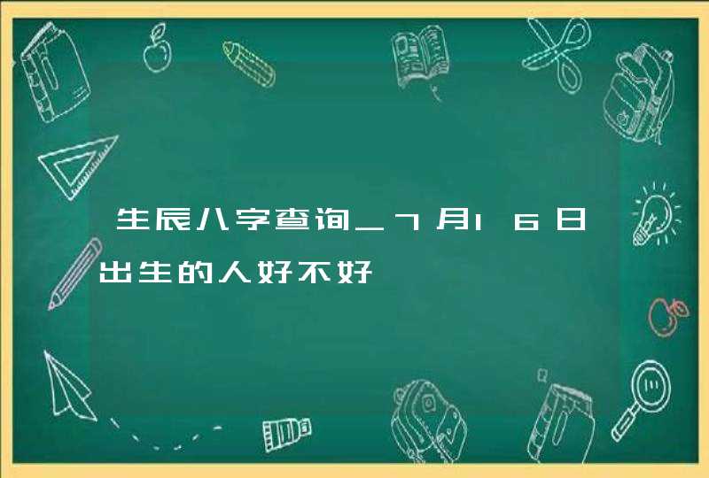 生辰八字查询_7月16日出生的人好不好,第1张