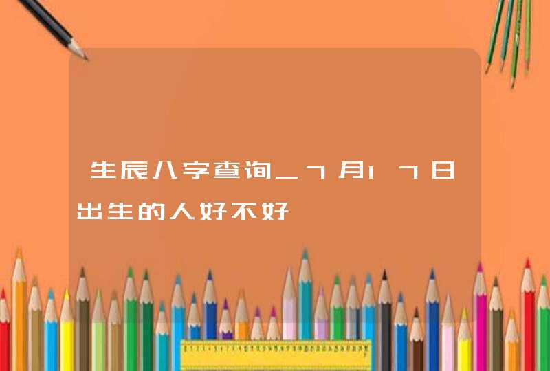 生辰八字查询_7月17日出生的人好不好,第1张