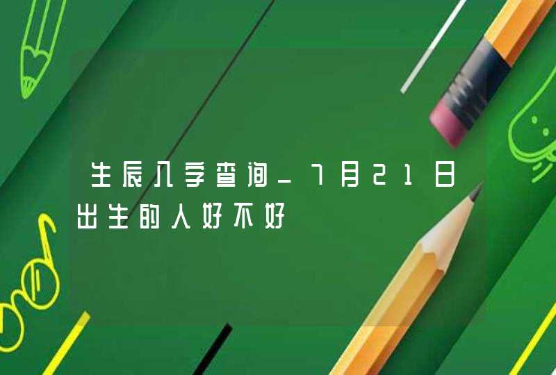 生辰八字查询_7月21日出生的人好不好,第1张