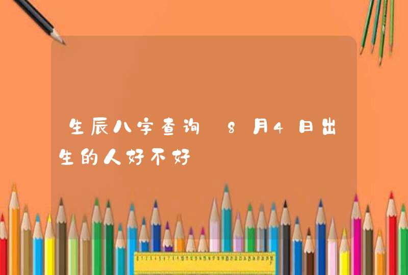 生辰八字查询_8月4日出生的人好不好,第1张