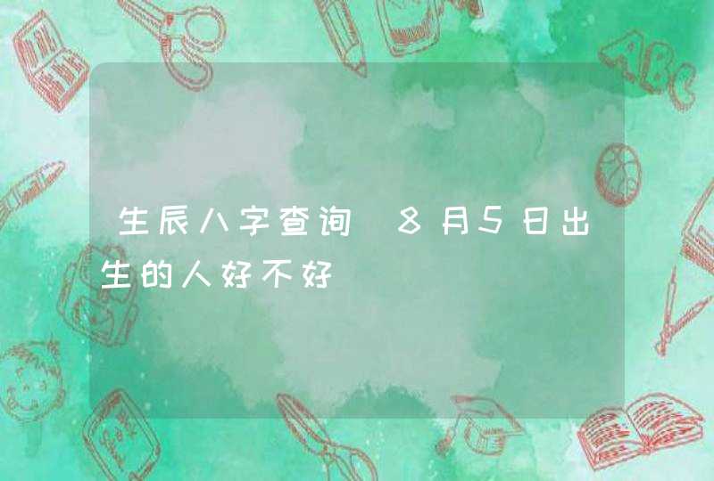 生辰八字查询_8月5日出生的人好不好,第1张