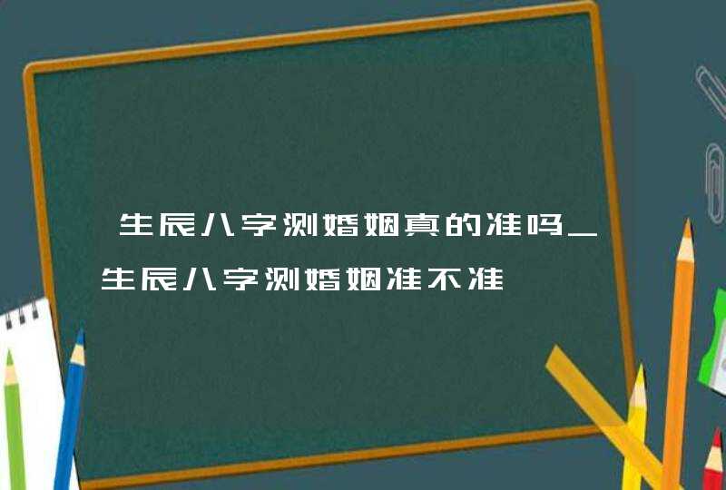 生辰八字测婚姻真的准吗_生辰八字测婚姻准不准,第1张