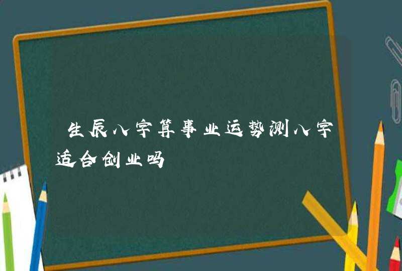 生辰八字算事业运势测八字适合创业吗,第1张