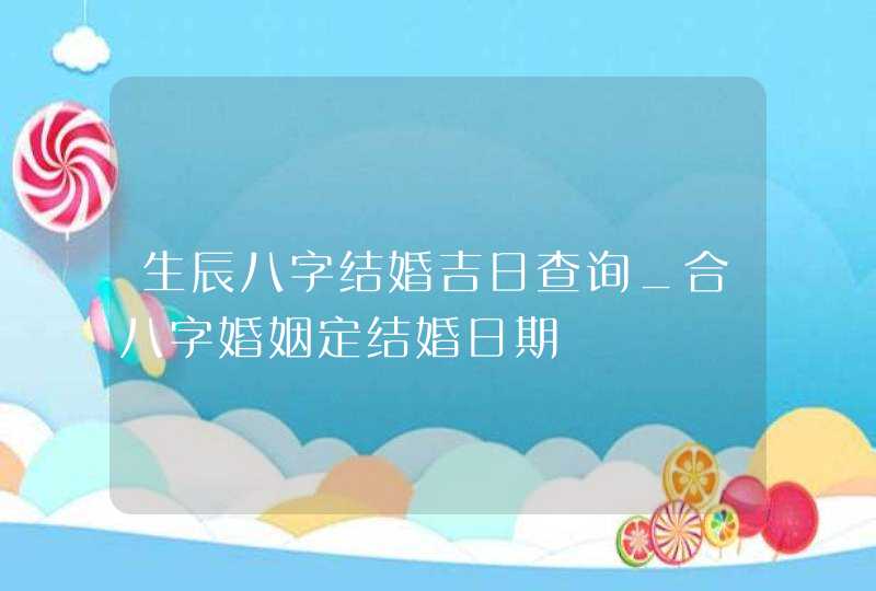 生辰八字结婚吉日查询_合八字婚姻定结婚日期,第1张