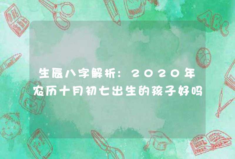 生辰八字解析:2020年农历十月初七出生的孩子好吗,第1张