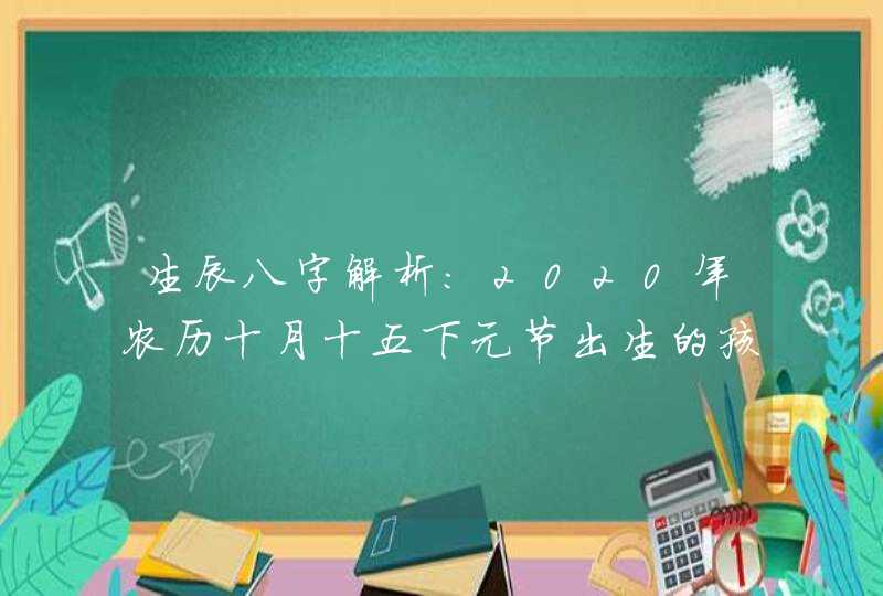生辰八字解析:2020年农历十月十五下元节出生的孩子好吗,第1张