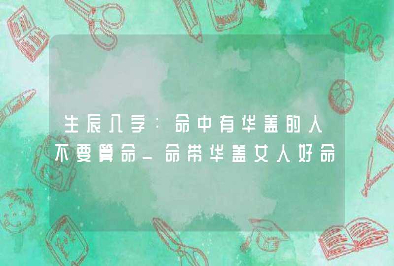 生辰八字：命中有华盖的人不要算命_命带华盖女人好命,第1张
