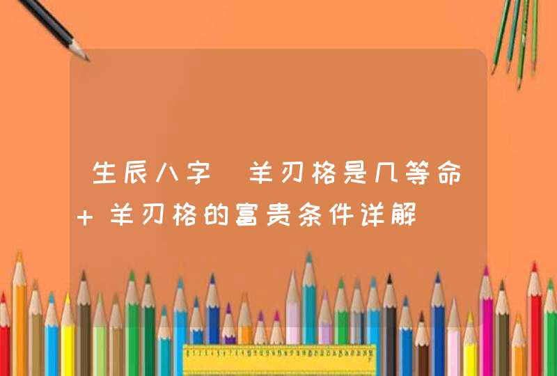 生辰八字_羊刃格是几等命 羊刃格的富贵条件详解,第1张