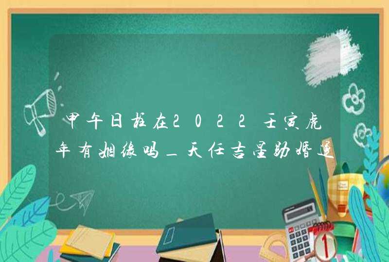 甲午日柱在2022壬寅虎年有姻缘吗_天任吉星助婚运发展好,第1张