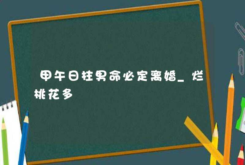 甲午日柱男命必定离婚_烂桃花多,第1张