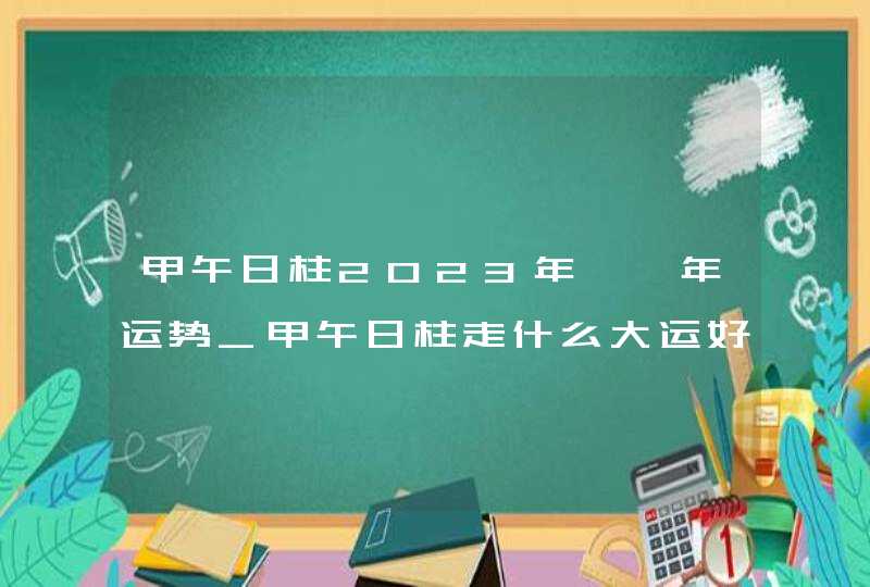 甲午日柱2023年癸卯年运势_甲午日柱走什么大运好,第1张