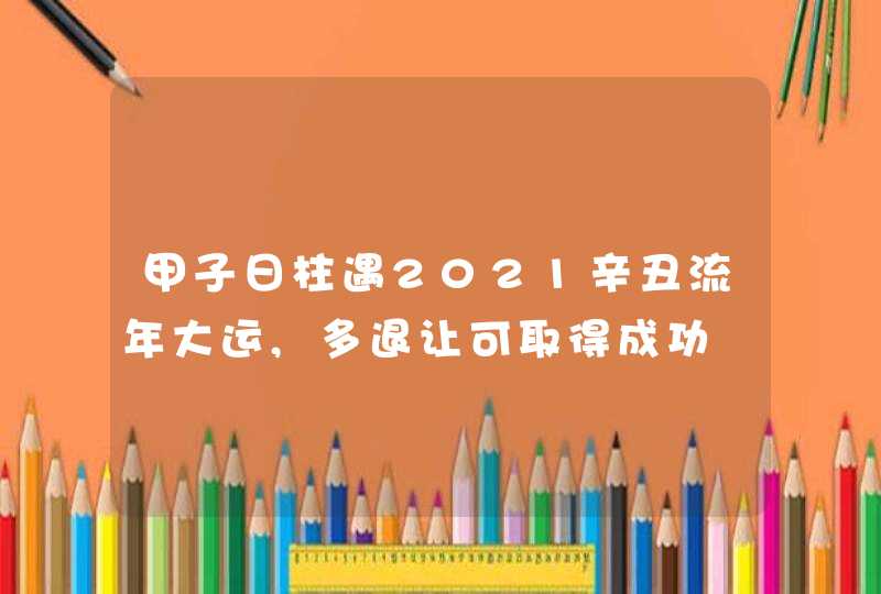 甲子日柱遇2021辛丑流年大运,多退让可取得成功,第1张