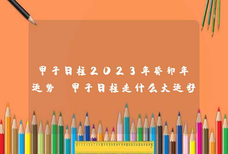 甲子日柱2023年癸卯年运势_甲子日柱走什么大运好,第1张