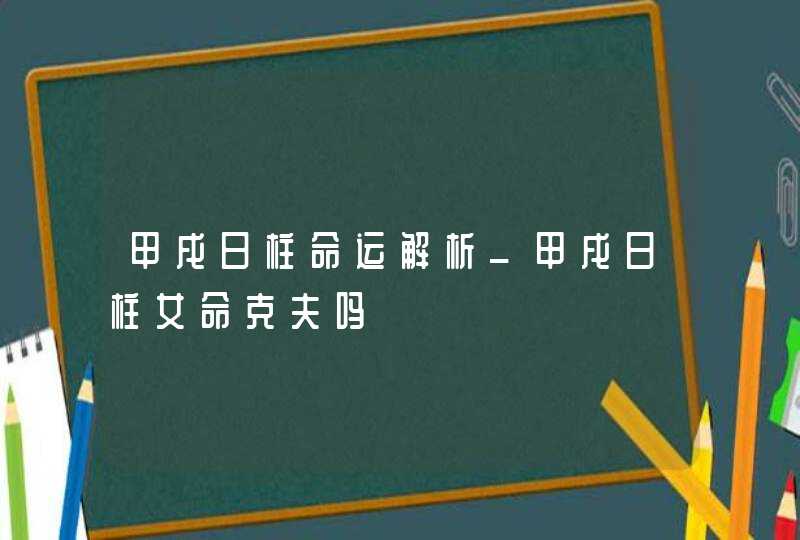 甲戌日柱命运解析_甲戌日柱女命克夫吗,第1张