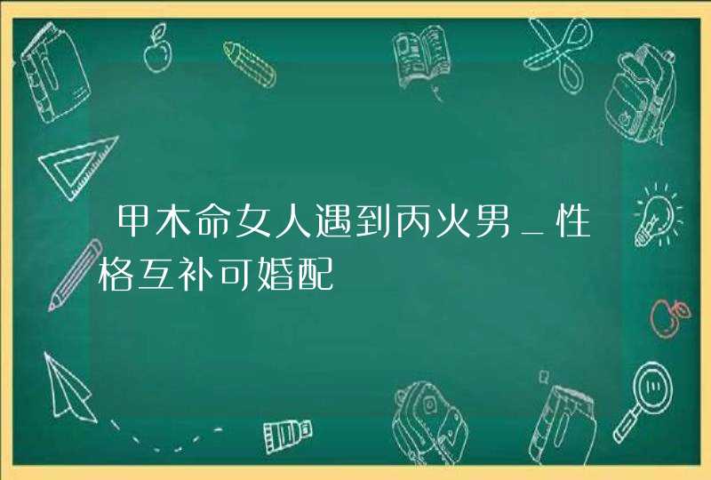 甲木命女人遇到丙火男_性格互补可婚配,第1张