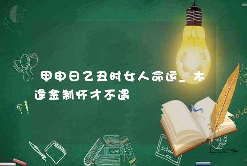 甲申日乙丑时女人命运_木逢金制怀才不遇,第1张