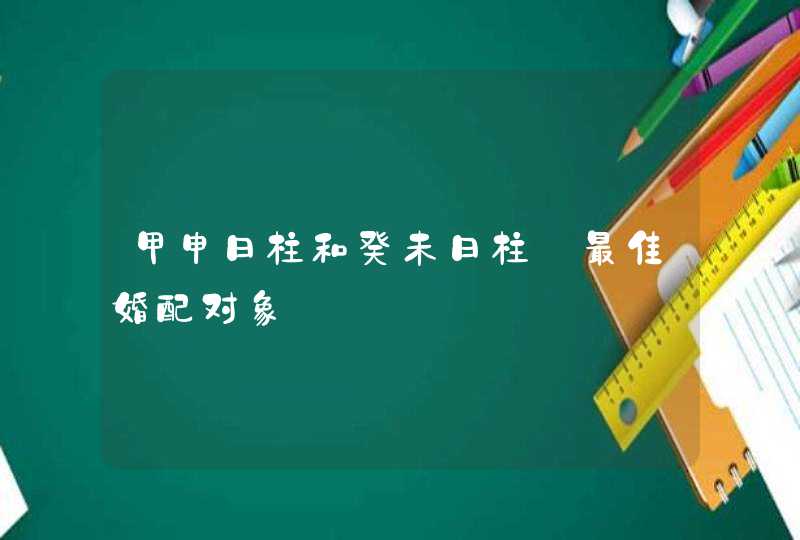 甲申日柱和癸未日柱_最佳婚配对象,第1张