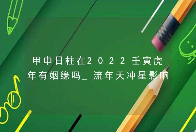 甲申日柱在2022壬寅虎年有姻缘吗_流年天冲星影响不宜婚嫁,第1张