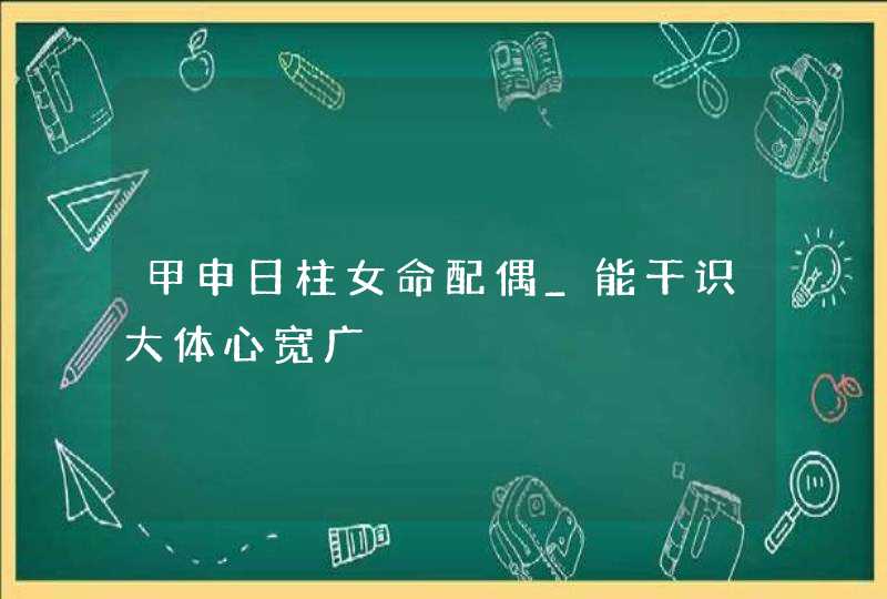 甲申日柱女命配偶_能干识大体心宽广,第1张