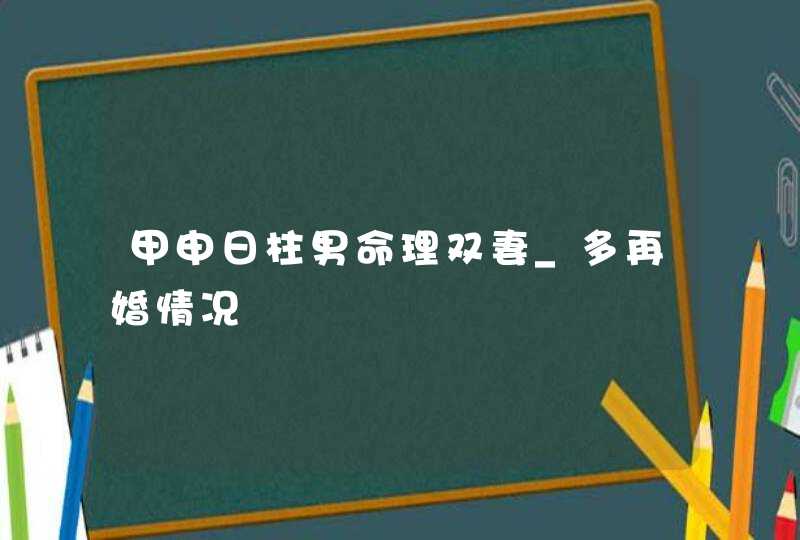 甲申日柱男命理双妻_多再婚情况,第1张