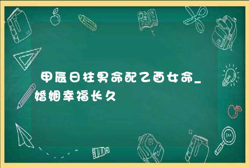 甲辰日柱男命配乙酉女命_婚姻幸福长久,第1张