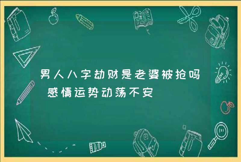 男人八字劫财是老婆被抢吗_感情运势动荡不安,第1张