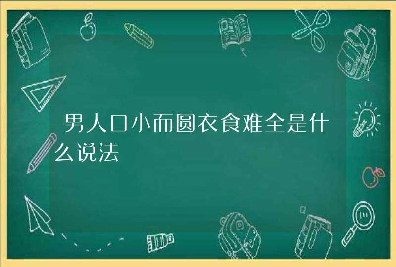 男人口小而圆衣食难全是什么说法,第1张