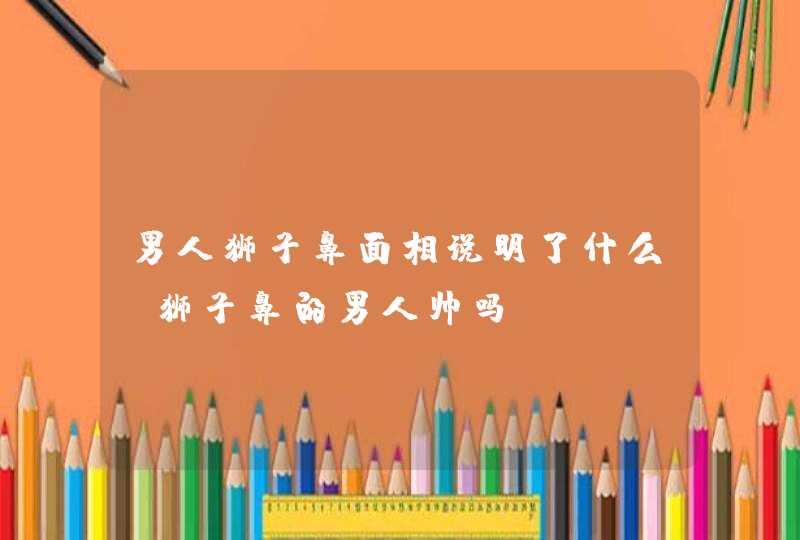 男人狮子鼻面相说明了什么_狮子鼻的男人帅吗,第1张