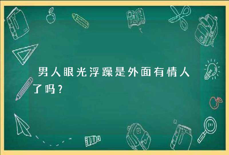 男人眼光浮躁是外面有情人了吗？,第1张