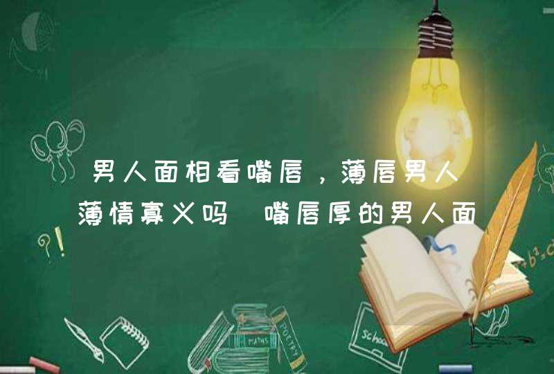 男人面相看嘴唇，薄唇男人薄情寡义吗_嘴唇厚的男人面相代表着什么,第1张