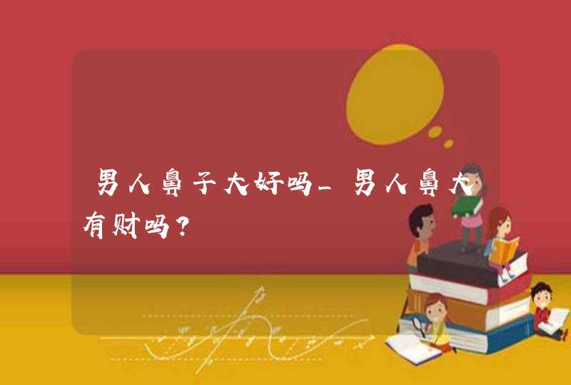 男人鼻子大好吗_男人鼻大有财吗?,第1张 男人鼻子大好吗_男人鼻大有财吗?,第1张