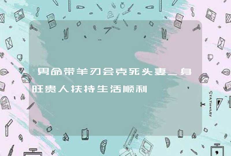 男命带羊刃会克死头妻_身旺贵人扶持生活顺利,第1张