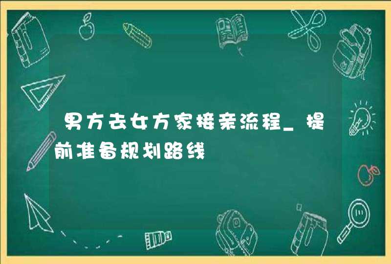 男方去女方家接亲流程_提前准备规划路线,第1张