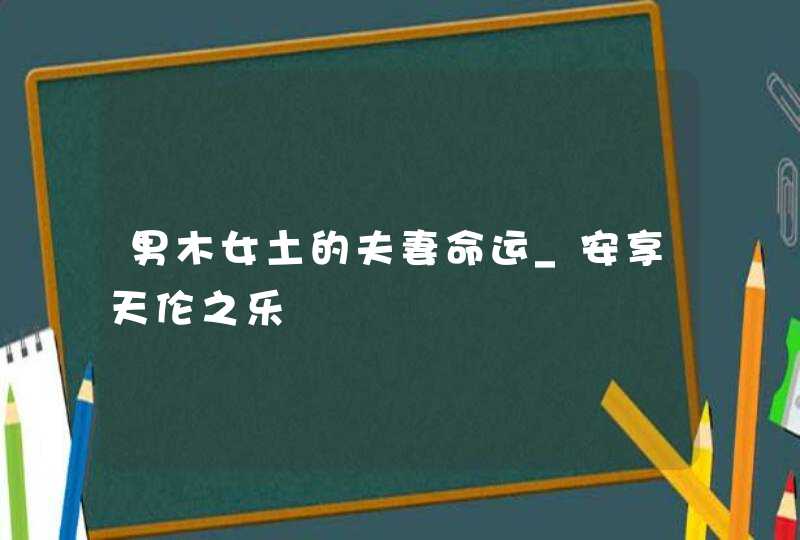 男木女土的夫妻命运_安享天伦之乐,第1张