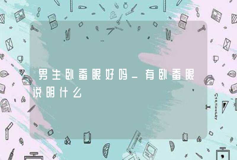 男生卧蚕眼好吗_有卧蚕眼说明什么,第1张