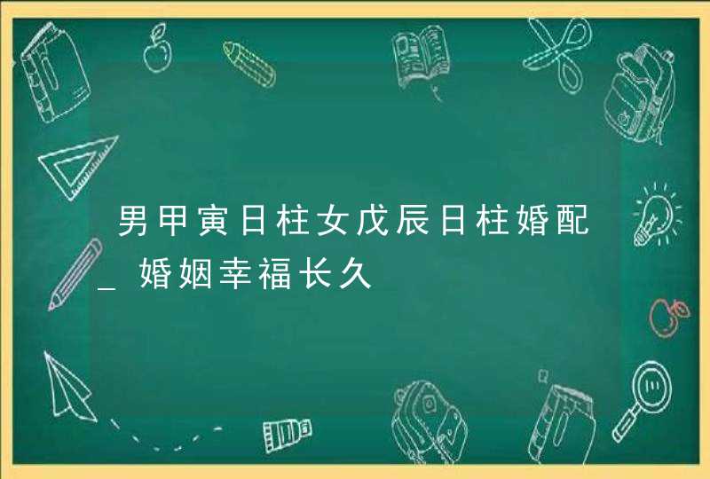 男甲寅日柱女戊辰日柱婚配_婚姻幸福长久,第1张